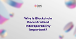 Why is Blockchain Decentralized Interoperability Important?